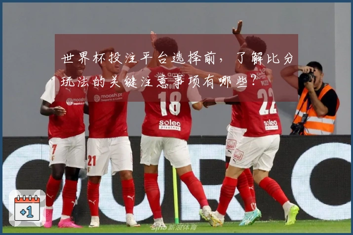 世界杯投注平台选择前，了解比分玩法的关键注意事项有哪些？