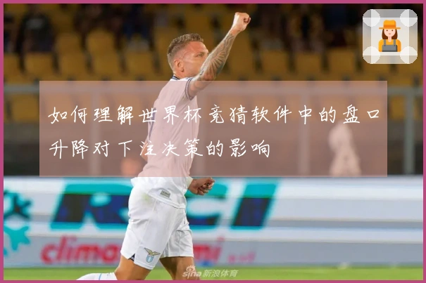 如何理解世界杯竞猜软件中的盘口升降对下注决策的影响