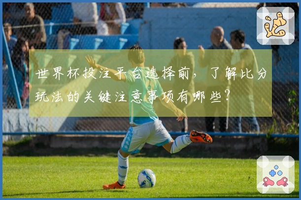 世界杯投注平台选择前，了解比分玩法的关键注意事项有哪些？